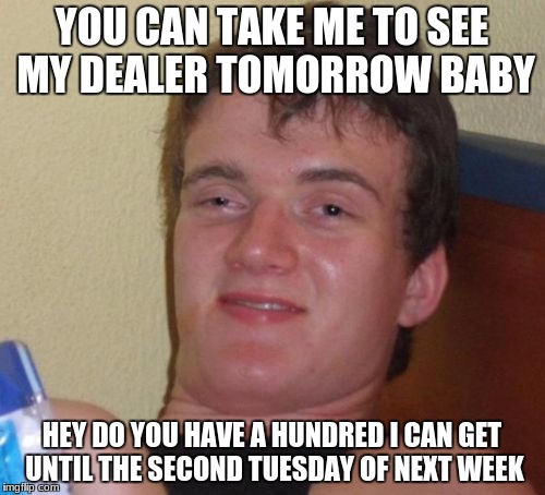 10 Guy Meme | YOU CAN TAKE ME TO SEE MY DEALER TOMORROW BABY HEY DO YOU HAVE A HUNDRED I CAN GET UNTIL THE SECOND TUESDAY OF NEXT WEEK | image tagged in memes,10 guy | made w/ Imgflip meme maker