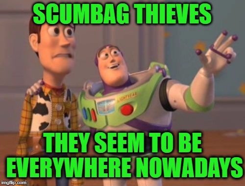 X, X Everywhere Meme | SCUMBAG THIEVES THEY SEEM TO BE EVERYWHERE NOWADAYS | image tagged in memes,x x everywhere | made w/ Imgflip meme maker