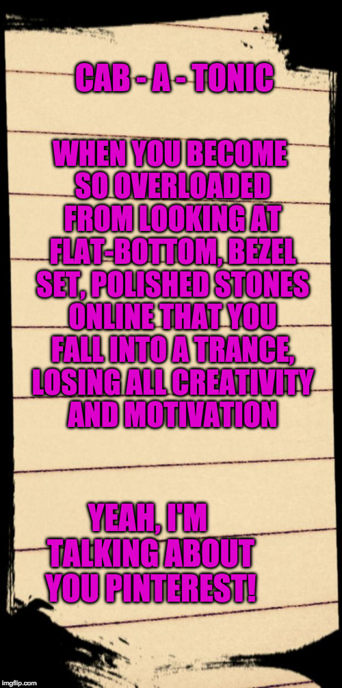 Scratch Paper | CAB - A - TONIC; WHEN YOU BECOME SO OVERLOADED FROM LOOKING AT FLAT-BOTTOM, BEZEL SET, POLISHED STONES ONLINE THAT YOU FALL INTO A TRANCE, LOSING ALL CREATIVITY AND MOTIVATION; YEAH, I'M TALKING ABOUT YOU PINTEREST! | image tagged in scratch paper | made w/ Imgflip meme maker