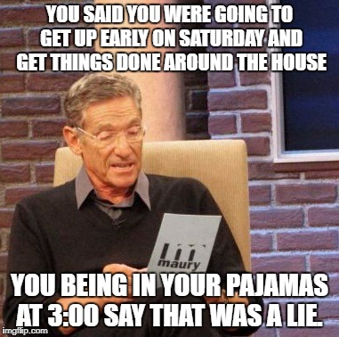 Maury Lie Detector | YOU SAID YOU WERE GOING TO GET UP EARLY ON SATURDAY AND GET THINGS DONE AROUND THE HOUSE; YOU BEING IN YOUR PAJAMAS AT 3:00 SAY THAT WAS A LIE. | image tagged in memes,maury lie detector | made w/ Imgflip meme maker