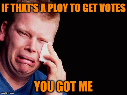 cry | IF THAT'S A PLOY TO GET VOTES YOU GOT ME | image tagged in cry | made w/ Imgflip meme maker