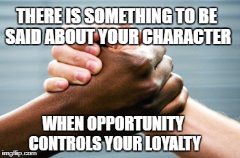 Black and White Hands | THERE IS SOMETHING TO BE SAID ABOUT YOUR CHARACTER; WHEN OPPORTUNITY CONTROLS YOUR LOYALTY | image tagged in black and white hands | made w/ Imgflip meme maker