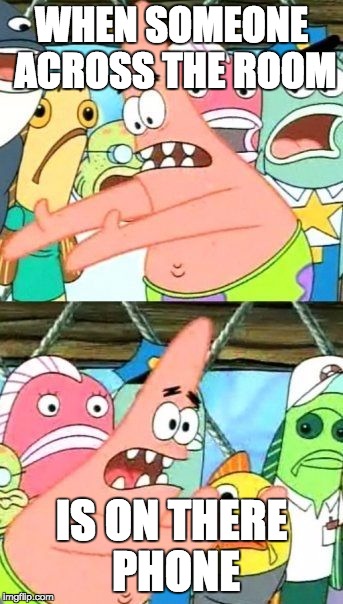 Put It Somewhere Else Patrick Meme | WHEN SOMEONE ACROSS THE ROOM; IS ON THERE PHONE | image tagged in memes,put it somewhere else patrick | made w/ Imgflip meme maker