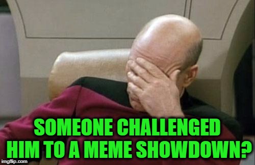 Captain Picard Facepalm Meme | SOMEONE CHALLENGED HIM TO A MEME SHOWDOWN? | image tagged in memes,captain picard facepalm | made w/ Imgflip meme maker
