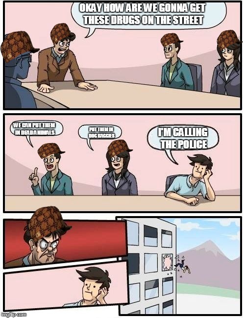 Boardroom Meeting Suggestion Meme | OKAY HOW ARE WE GONNA GET THESE DRUGS ON THE STREET; WE CAN PUT THEM IN DEAD ANIMALS; PUT THEM IN DOG BAGGIES; I'M CALLING THE POLICE | image tagged in memes,boardroom meeting suggestion,scumbag | made w/ Imgflip meme maker