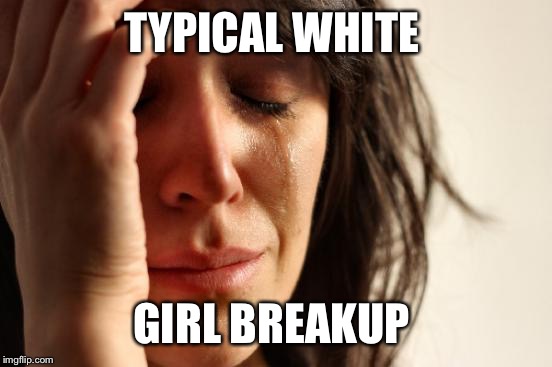 First World Problems Meme | TYPICAL WHITE; GIRL BREAKUP | image tagged in memes,first world problems | made w/ Imgflip meme maker