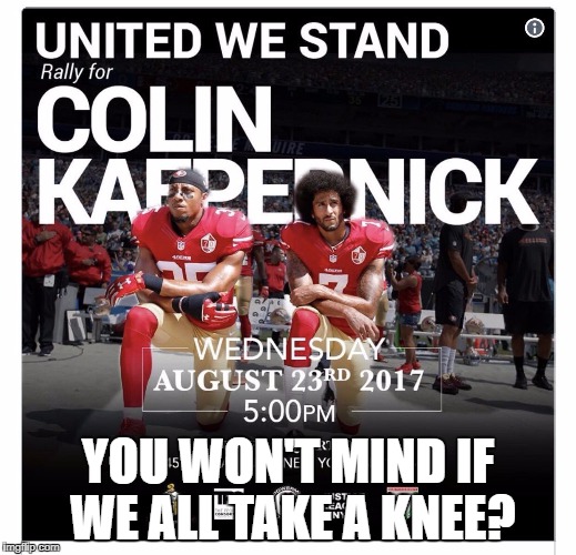 Stand for Colin | YOU WON'T MIND IF WE ALL TAKE A KNEE? | image tagged in kapernick | made w/ Imgflip meme maker
