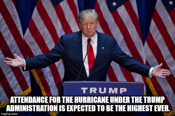 Donald Trump | ATTENDANCE FOR THE HURRICANE UNDER THE TRUMP ADMINISTRATION IS EXPECTED TO BE THE HIGHEST EVER. | image tagged in donald trump | made w/ Imgflip meme maker