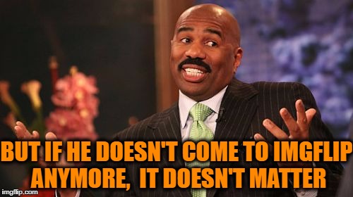 Steve Harvey Meme | BUT IF HE DOESN'T COME TO IMGFLIP ANYMORE,  IT DOESN'T MATTER | image tagged in memes,steve harvey | made w/ Imgflip meme maker