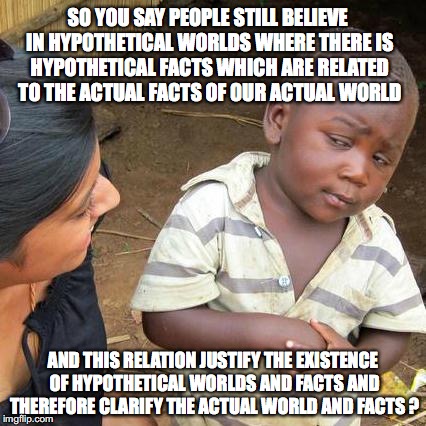 Third World Skeptical Kid Meme | SO YOU SAY PEOPLE STILL BELIEVE IN HYPOTHETICAL WORLDS WHERE THERE IS HYPOTHETICAL FACTS WHICH ARE RELATED TO THE ACTUAL FACTS OF OUR ACTUAL WORLD; AND THIS RELATION JUSTIFY THE EXISTENCE OF HYPOTHETICAL WORLDS AND FACTS AND THEREFORE CLARIFY THE ACTUAL WORLD AND FACTS ? | image tagged in memes,third world skeptical kid | made w/ Imgflip meme maker