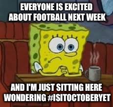 Sponge bob | EVERYONE IS EXCITED ABOUT FOOTBALL NEXT WEEK; AND I'M JUST SITTING HERE WONDERING #ISITOCTOBERYET | image tagged in sponge bob | made w/ Imgflip meme maker