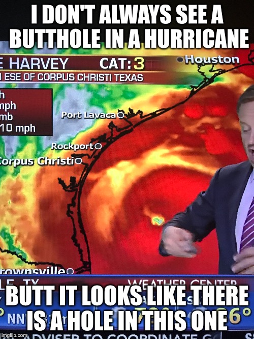 What a jerk | I DON'T ALWAYS SEE A BUTTHOLE IN A HURRICANE; BUTT IT LOOKS LIKE THERE IS A HOLE IN THIS ONE | image tagged in hurricane harvey | made w/ Imgflip meme maker
