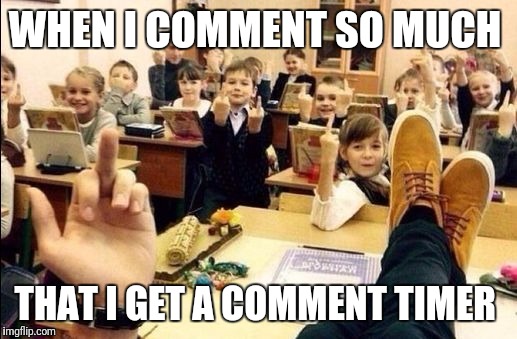 Flipping Off Classroom | WHEN I COMMENT SO MUCH; THAT I GET A COMMENT TIMER | image tagged in flipping off classroom | made w/ Imgflip meme maker