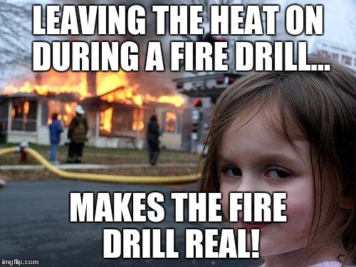 Disaster Girl Meme | LEAVING THE HEAT ON DURING A FIRE DRILL... MAKES THE FIRE DRILL REAL! | image tagged in memes,disaster girl | made w/ Imgflip meme maker