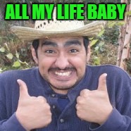 ALL MY LIFE BABY | made w/ Imgflip meme maker