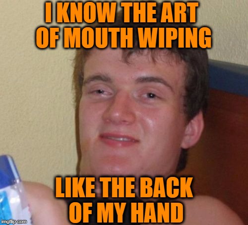 10 Guy Meme | I KNOW THE ART OF MOUTH WIPING; LIKE THE BACK OF MY HAND | image tagged in memes,10 guy | made w/ Imgflip meme maker