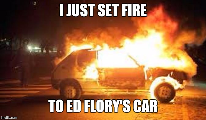 Fired Car | I JUST SET FIRE; TO ED FLORY'S CAR | image tagged in fired car | made w/ Imgflip meme maker