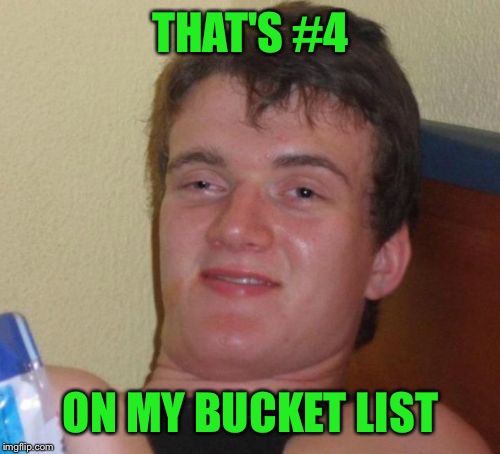 10 Guy Meme | THAT'S #4 ON MY BUCKET LIST | image tagged in memes,10 guy | made w/ Imgflip meme maker