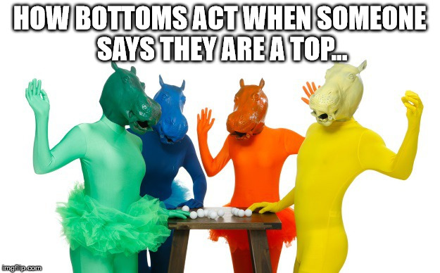 Bottoms | HOW BOTTOMS ACT WHEN SOMEONE SAYS THEY ARE A TOP... | image tagged in gay jokes | made w/ Imgflip meme maker