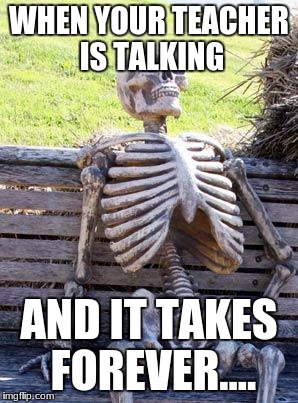 Waiting Skeleton Meme | WHEN YOUR TEACHER IS TALKING; AND IT TAKES FOREVER.... | image tagged in memes,waiting skeleton | made w/ Imgflip meme maker