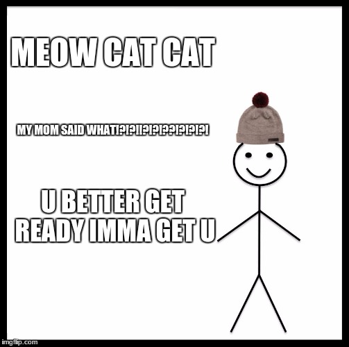 Be Like Bill | MEOW CAT CAT; MY MOM SAID WHAT!?!?!!?!?!??!?!?!?! U BETTER GET READY IMMA GET U | image tagged in memes,be like bill | made w/ Imgflip meme maker