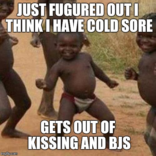 Third World Success Kid Meme | JUST FUGURED OUT I THINK I HAVE COLD SORE; GETS OUT OF KISSING AND BJS | image tagged in memes,third world success kid | made w/ Imgflip meme maker