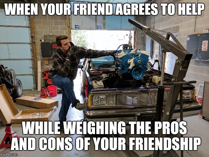 The struggle is real | WHEN YOUR FRIEND AGREES TO HELP; WHILE WEIGHING THE PROS AND CONS OF YOUR FRIENDSHIP | image tagged in friendship,project car | made w/ Imgflip meme maker
