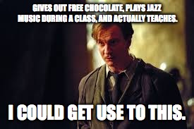 Best Teacher Ever | GIVES OUT FREE CHOCOLATE, PLAYS JAZZ MUSIC DURING A CLASS, AND ACTUALLY TEACHES. I COULD GET USE TO THIS. | image tagged in memes,harry potter | made w/ Imgflip meme maker