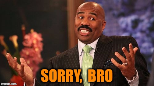 SORRY,  BRO | image tagged in memes,steve harvey | made w/ Imgflip meme maker