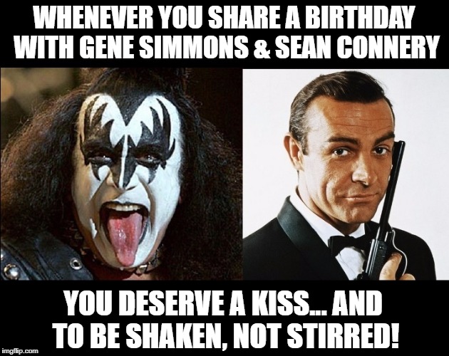 August 25th Birthday | WHENEVER YOU SHARE A BIRTHDAY WITH GENE SIMMONS & SEAN CONNERY; YOU DESERVE A KISS... AND TO BE SHAKEN, NOT STIRRED! | image tagged in gene simmons,sean connery,kiss,james bond,shaken,not stirred | made w/ Imgflip meme maker