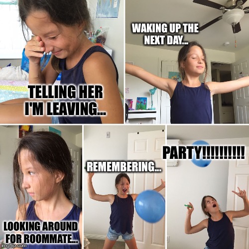 WAKING UP THE NEXT DAY... TELLING HER I'M LEAVING... PARTY!!!!!!!!!! REMEMBERING... LOOKING AROUND FOR ROOMMATE... | image tagged in roommate is goneparty | made w/ Imgflip meme maker