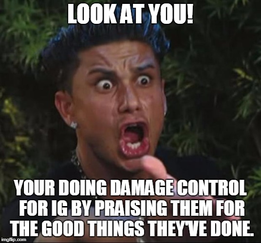 DJ Pauly D Meme | LOOK AT YOU! YOUR DOING DAMAGE CONTROL FOR IG BY PRAISING THEM FOR THE GOOD THINGS THEY'VE DONE. | image tagged in memes,dj pauly d | made w/ Imgflip meme maker