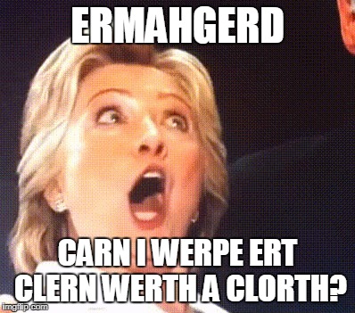 Hillary | ERMAHGERD CARN I WERPE ERT CLERN WERTH A CLORTH? | image tagged in hillary | made w/ Imgflip meme maker