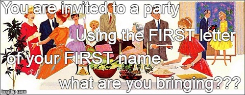 Invited to a party... | You are invited to a party; Using the FIRST letter; of your FIRST name; what are you bringing??? | image tagged in invited,party,bringing | made w/ Imgflip meme maker