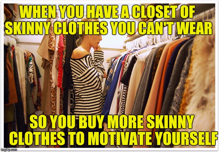 Skinny clothes | WHEN YOU HAVE A CLOSET OF SKINNY CLOTHES YOU CAN'T WEAR; SO YOU BUY MORE SKINNY CLOTHES TO MOTIVATE YOURSELF | image tagged in dieting,memes,clothes,fat,skinny | made w/ Imgflip meme maker
