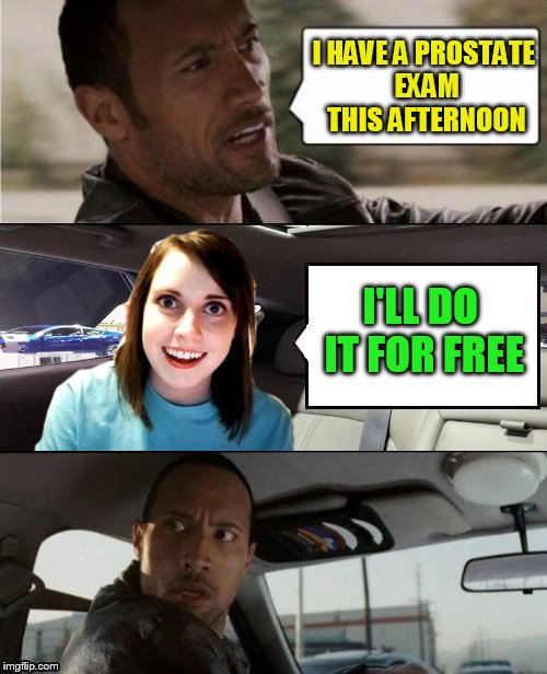 The Rock Driving Blank 2 | I HAVE A PROSTATE EXAM THIS AFTERNOON I'LL DO IT FOR FREE | image tagged in the rock driving blank 2 | made w/ Imgflip meme maker