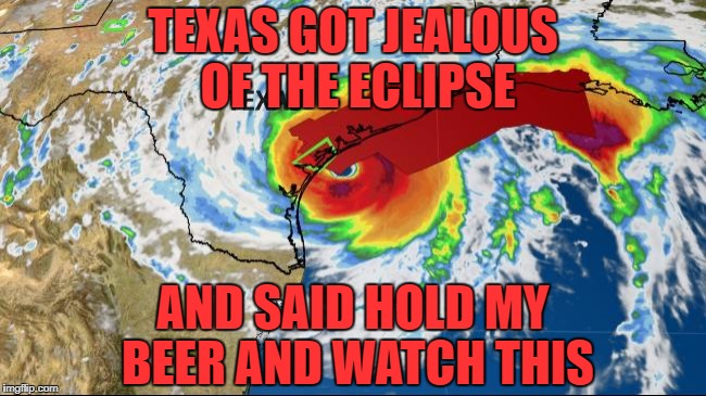 hurricane Harvey  | TEXAS GOT JEALOUS OF THE ECLIPSE; AND SAID HOLD MY BEER AND WATCH THIS | image tagged in hurricane,hurrican harvey,funny,memes,funny memes | made w/ Imgflip meme maker