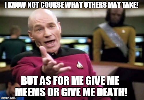 Patrick Henry Picard! | I KNOW NOT COURSE WHAT OTHERS MAY TAKE! BUT AS FOR ME GIVE ME MEEMS OR GIVE ME DEATH! | image tagged in memes,picard wtf | made w/ Imgflip meme maker