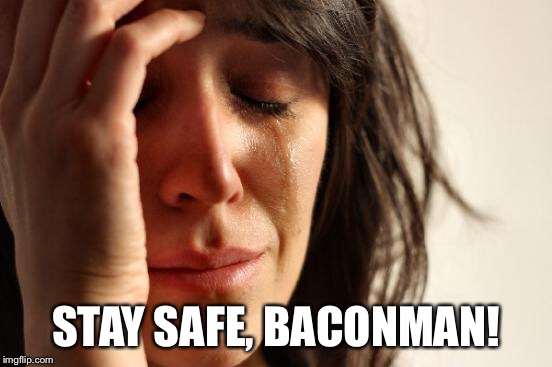 First World Problems Meme | STAY SAFE, BACONMAN! | image tagged in memes,first world problems | made w/ Imgflip meme maker