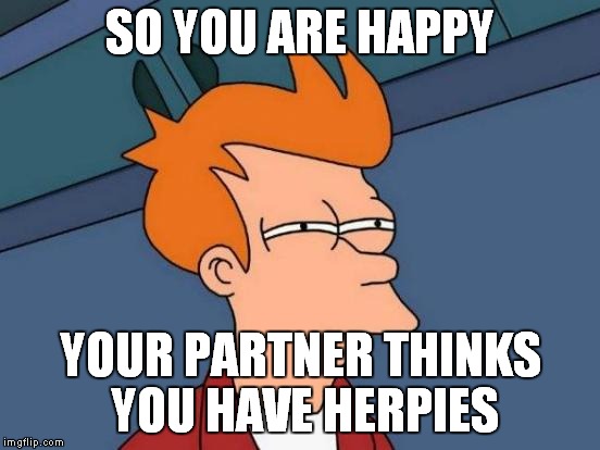 Futurama Fry Meme | SO YOU ARE HAPPY YOUR PARTNER THINKS YOU HAVE HERPIES | image tagged in memes,futurama fry | made w/ Imgflip meme maker