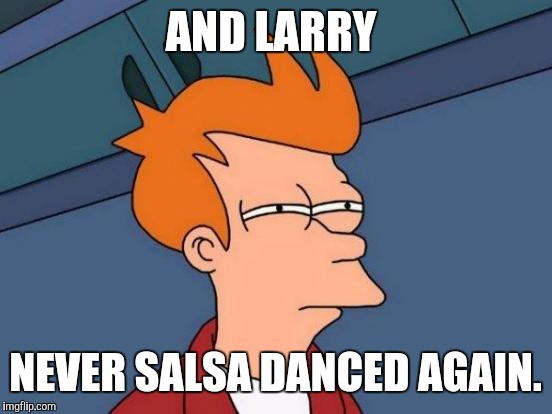 Futurama Fry Meme | AND LARRY NEVER SALSA DANCED AGAIN. | image tagged in memes,futurama fry | made w/ Imgflip meme maker