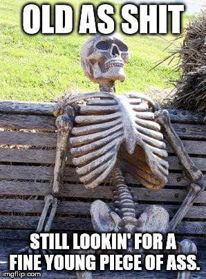 Waiting Skeleton | OLD AS SHIT; STILL LOOKIN' FOR A FINE YOUNG PIECE OF ASS. | image tagged in memes,waiting skeleton | made w/ Imgflip meme maker