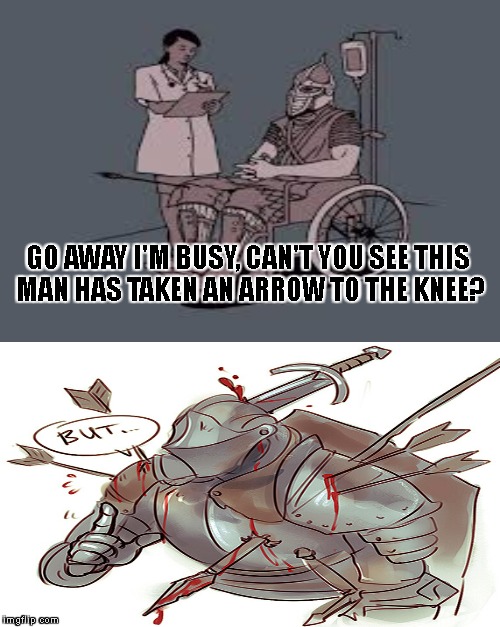 beating a dead knee | GO AWAY I'M BUSY, CAN'T YOU SEE THIS MAN HAS TAKEN AN ARROW TO THE KNEE? | image tagged in skyrim,dark souls,arrow to the knee,funny memes | made w/ Imgflip meme maker