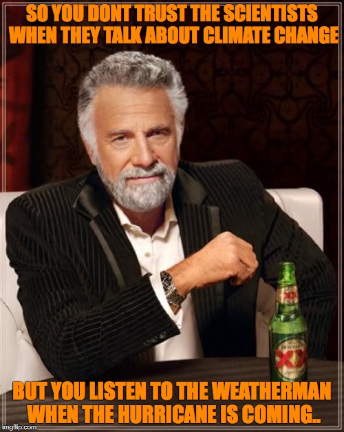 The Most Interesting Man In The World | SO YOU DONT TRUST THE SCIENTISTS WHEN THEY TALK ABOUT CLIMATE CHANGE; BUT YOU LISTEN TO THE WEATHERMAN WHEN THE HURRICANE IS COMING.. | image tagged in memes,the most interesting man in the world | made w/ Imgflip meme maker