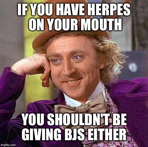 Creepy Condescending Wonka Meme | IF YOU HAVE HERPES ON YOUR MOUTH YOU SHOULDN'T BE GIVING BJS EITHER | image tagged in memes,creepy condescending wonka | made w/ Imgflip meme maker