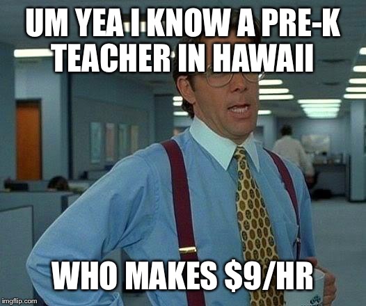 That Would Be Great Meme | UM YEA I KNOW A PRE-K TEACHER IN HAWAII WHO MAKES $9/HR | image tagged in memes,that would be great | made w/ Imgflip meme maker