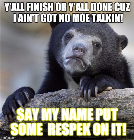 Y'all finish | Y'ALL FINISH OR Y'ALL DONE
CUZ I AIN'T GOT NO MOE TALKIN! $AY MY NAME
PUT SOME  RESPEK ON IT! | image tagged in memes,confession bear,birdman | made w/ Imgflip meme maker
