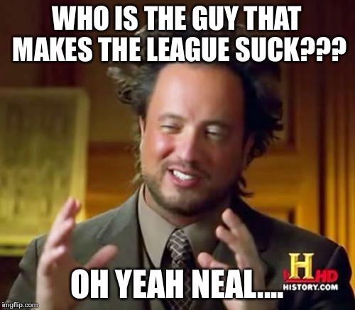 Ancient Aliens Meme | WHO IS THE GUY THAT MAKES THE LEAGUE SUCK??? OH YEAH NEAL.... | image tagged in memes,ancient aliens | made w/ Imgflip meme maker