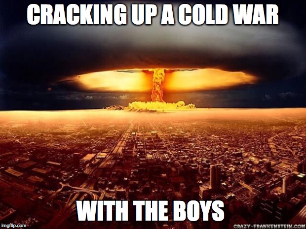 Atomic bomb | CRACKING UP A COLD WAR; WITH THE BOYS | image tagged in atomic bomb | made w/ Imgflip meme maker