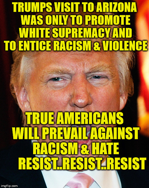 Donald Trump I Will Duck You Up | TRUMPS VISIT TO ARIZONA WAS ONLY TO PROMOTE WHITE SUPREMACY AND TO ENTICE RACISM & VIOLENCE; TRUE AMERICANS WILL PREVAIL AGAINST RACISM & HATE      RESIST..RESIST..RESIST | image tagged in donald trump i will duck you up | made w/ Imgflip meme maker